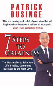 Title: 7 Steps to Greatness: The Masterplan to Take your Life, Studies, Career and Business to the Next Level, Author: Dr Patrick Businge