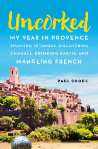 Title: Uncorked: My year in Provence studying Pétanque, discovering Chagall, drinking Pastis, and mangling French, Author: Paul Shore