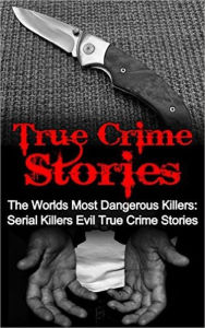 Title: True Crime Stories: The Worlds Most Dangerous Killers: Serial Killers Evil True Crime Stories, Author: Travis S. Kennedy
