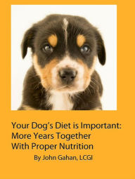 Title: Your Dog's Diet is Important: More Years Together With Proper Nutrition, Author: John Gahan