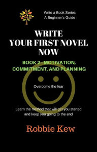 Title: Write Your First Novel Now. Book 2 - Motivation, Commitment, & Planning (Write A Book Series. A Beginner's Guide, #2), Author: Robbie Kew