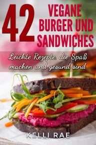 Title: 42 Vegane Burger und Sandwiches Leichte Rezepte, die Spaß machen und gesund sind, Author: Kelli Rae