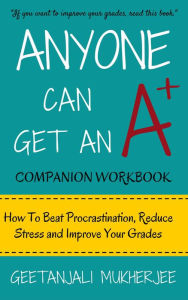 Title: Anyone Can Get An A+ Companion Workbook: How To Beat Procrastination, Reduce Stress and Improve Your Grades (The Smarter Student, #2), Author: Geetanjali Mukherjee