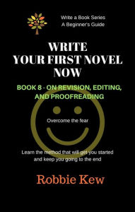 Title: Write Your First Novel Now. Book 8 - On Revision and Editing (Write A Book Series. A Beginner's Guide, #8), Author: Robbie Kew