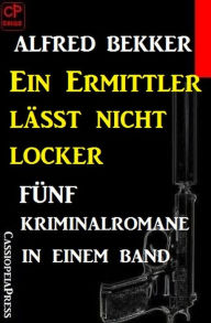 Title: Ein Ermittler lässt nicht locker: Fünf Kriminalromane in einem Band, Author: Alfred Bekker