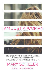 Title: I Am Just A Woman: My story of domestic violence, recovery from PTSD & waking up to a whole new life, Author: Mary Schiller