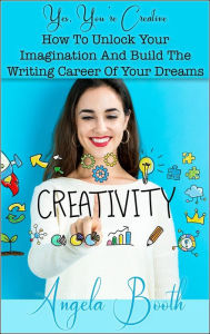 Title: Yes, You're Creative: How To Unlock Your Imagination And Build The Writing Career Of Your Dreams, Author: Angela Booth