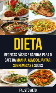 Title: Dieta: Receitas fáceis e rápidas para o café da manhã, almoço, jantar, sobremesas e sucos, Author: Fausto Alto