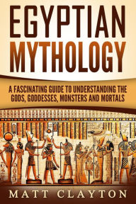 Title: Egyptian Mythology A Fascinating Guide to Understanding the Gods, Goddesses, Monsters, and Mortals (Greek Mythology - Norse Mythology - Egyptian Mythology), Author: Matt Clayton