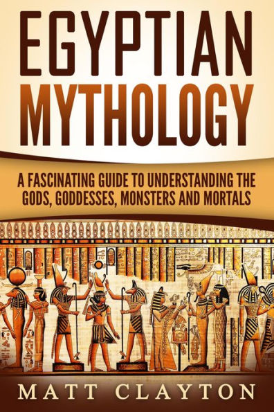 Egyptian Mythology A Fascinating Guide to Understanding the Gods, Goddesses, Monsters, and Mortals (Greek Mythology - Norse Mythology - Egyptian Mythology)