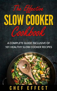 Title: The Effective Slow Cooker Cookbook: A Complete Guide Inclusive of 101 Healthy Slow Cooker Recipes, Author: Chef Effect