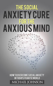 Title: Social Anxiety Cure for the Anxious Mind (Anxiety and Phobias, #1), Author: Michael Johnson