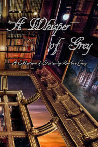 Title: A Whisper of Grey - A Collection of Stories by Kimber Grey, Author: Kimber Grey