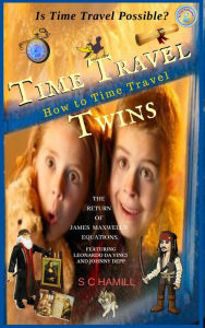 Title: Is Time Travel Possible? Time Travel Twins. How to Time Travel. The Return of James Maxwell's Equations., Author: S C Hamill