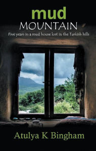 Title: Mud Mountain - Five Years in a Mud House Lost in the Turkish Hills. (The Mud Series), Author: Atulya K Bingham