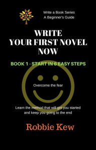 Title: Write Your First Novel Now. Book 1 - Start in 6 Easy Steps (Write A Book Series. A Beginner's Guide, #1), Author: Robbie Kew