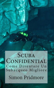 Title: Scuba Confidential: Come Diventare Un Subacqueo Migliore, Author: Simon Pridmore