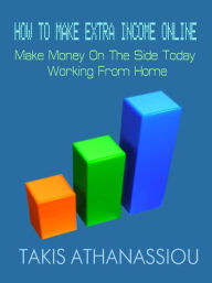 Title: How To Make Extra Income Online: Make Money On The Side Today Working From Home, Author: Takis Athanassiou