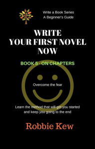 Title: Write Your First Novel Now. Book 5 - On chapters (Write A Book Series. A Beginner's Guide, #5), Author: Robbie Kew