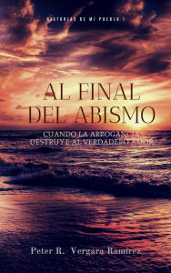 Title: Al Final del Abismo: cuando la arrogancia destruye al verdadero amor... (Historias de mi pueblo, #1), Author: Peter R. Vergara