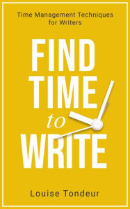 Title: Find Time to Write: Time Management Techniques for Writers (Small Steps Guides, #2), Author: Louise Tondeur