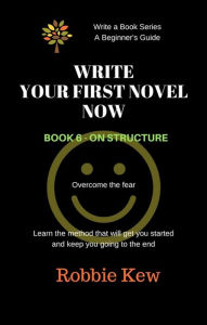 Title: Write Your First Novel Now. Book 6 - On Structure (Write A Book Series. A Beginner's Guide, #6), Author: Robbie Kew