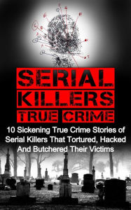 Title: Serial Killers True Crime: 10 Sickening True Crime Stories Of Serial Killers That Tortured, Hacked And Butchered Their Victims, Author: Brody Clayton