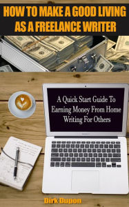 Title: How To Make A Good Living As A Freelance Writer - A Quick Start Guide To Earning Money From Home Writing For Others, Author: Dirk Dupon