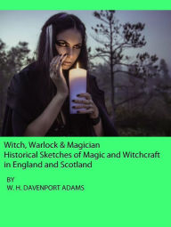 Title: Witch, Warlock & Magician: Historical Sketches of Magic and Witchcraft in England and Scotland, Author: W. H. DAVENPORT ADAMS