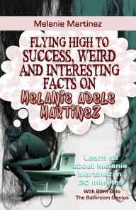 Title: Melanie Martinez (Flying High to Success Weird and Interesting Facts on Melanie Adele Martinez!), Author: Bern Bolo