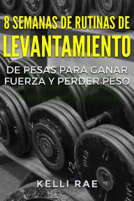 Title: 8 Semanas de Rutinas de Levantamiento de Pesas para Ganar Fuerza y Perder Peso, Author: Kelli Rae