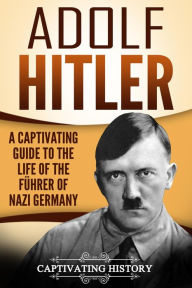 Title: Adolf Hitler: A Captivating Guide to the Life of the Führer of Nazi Germany, Author: Captivating History