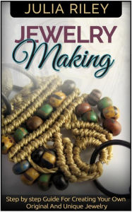 Title: Jewelry Making: Step by step Guide To Creating Your Own Original And Unique Jewelry, Author: Julia Riley