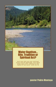 Title: Water Baptism. Rite, Tradition or Spiritual Act, Author: PEDRO MONTOYA