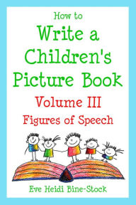 Title: How to Write a Children's Picture Book Volume III: Figures of Speech, Author: Eve Heidi Bine-Stock