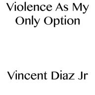 Title: Violence As My Only Option, Author: Vincent Diaz