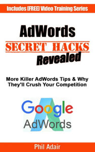 Title: More AdWords Secret Hacks Revealed. Killer Google AdWords Tips & Why They'll Crush Your Competition..., Author: Phil Adair