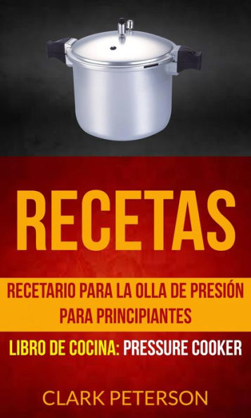 Recetas: Recetario para la olla de presión para principiantes (Libro de cocina: Pressure Cooker)