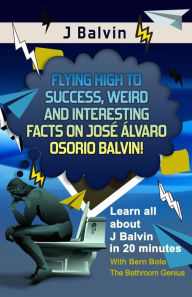 Title: J Balvin (Flying High to Success Weird and Interesting Facts on José Álvaro Osorio Balvin!), Author: Bern Bolo