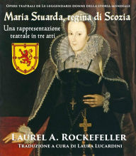 Title: Maria Stuarda, regina di Scozia: una rappresentazione teatrale in tre atti, Author: Laurel A. Rockefeller