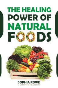 Title: The Healing Power Of Natural Foods, Author: Sophia Rowe