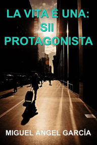 Title: LA VITA È UNA: SII PROTAGONISTA, Author: Miguel Angel Garcia Morcillo