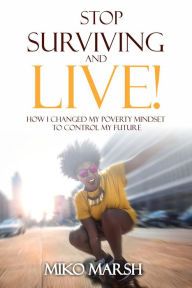 Title: Stop Surviving and LIVE! How I Changed My Poverty Mindset to Control My Future, Author: Miko Marsh