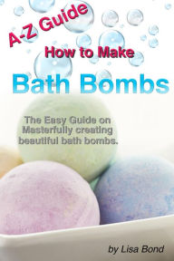 Title: A-Z Guide How to Make Bath Bombs, Author: Lisa Bond