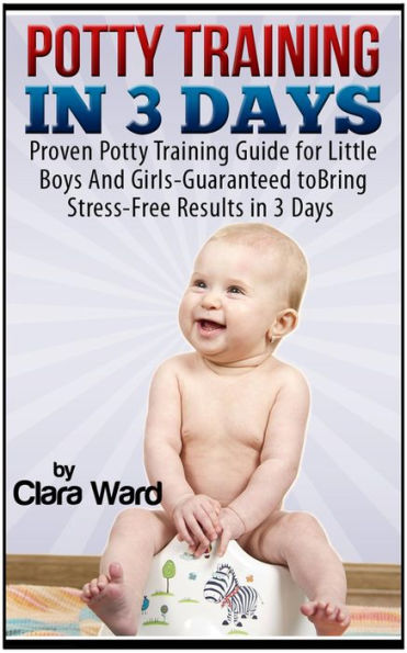 Potty Training In 3 Days: Proven Potty Training Guide for Little Boys And Girls - Guaranteed to Bring Stress-Free Results In 3 Days