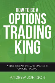 Title: How to be a Options Trading King (How To Be A Trading King, #4), Author: Andrew Johnson