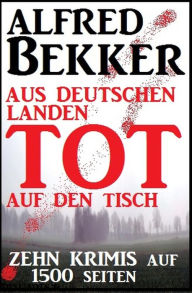Title: Zehn Krimis auf 1500 Seiten - Aus deutschen Landen tot auf den Tisch, Author: Alfred Bekker