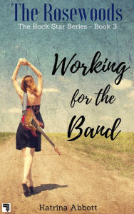 Title: Working for the Band (The Rosewoods Rock Star Series, #3), Author: Katrina Abbott