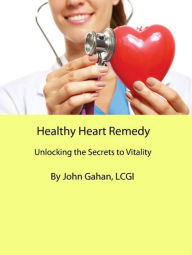 Title: Healthy Heart Remedy: Unlocking the Secrets to Vitality, Author: John Gahan