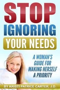 Title: Stop Ignoring Your Needs : A Woman's Guide for Making Herself a Priority, Author: Kristi Patrice Carter